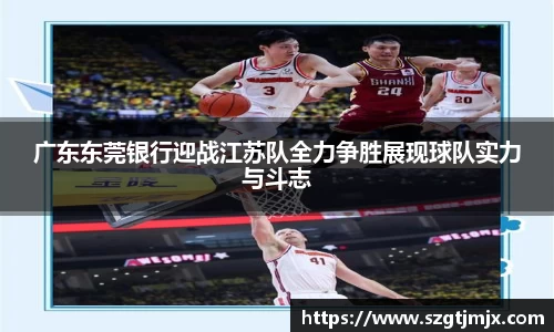 广东东莞银行迎战江苏队全力争胜展现球队实力与斗志
