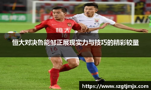 恒大对决鲁能邹正展现实力与技巧的精彩较量