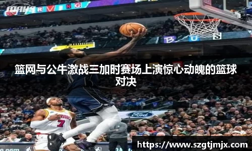 篮网与公牛激战三加时赛场上演惊心动魄的篮球对决