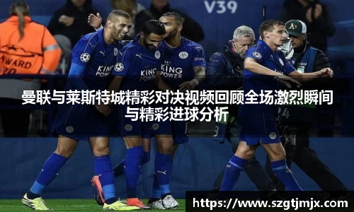 曼联与莱斯特城精彩对决视频回顾全场激烈瞬间与精彩进球分析