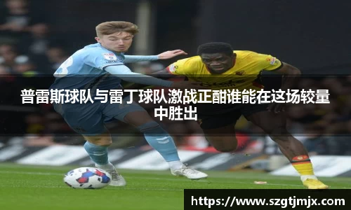 普雷斯球队与雷丁球队激战正酣谁能在这场较量中胜出