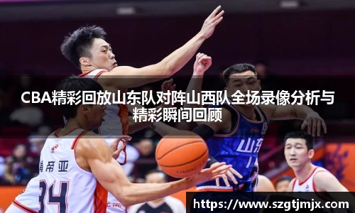 CBA精彩回放山东队对阵山西队全场录像分析与精彩瞬间回顾