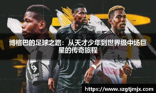 博格巴的足球之路：从天才少年到世界级中场巨星的传奇旅程