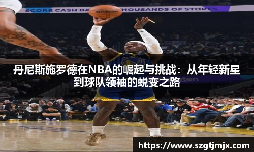 丹尼斯施罗德在NBA的崛起与挑战：从年轻新星到球队领袖的蜕变之路