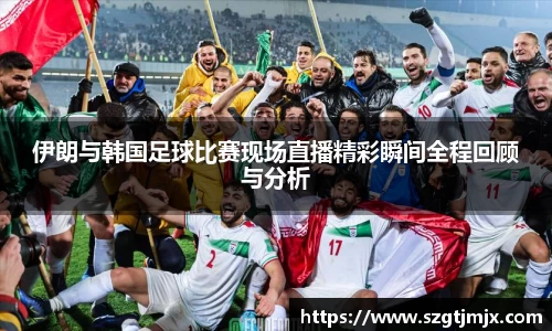 伊朗与韩国足球比赛现场直播精彩瞬间全程回顾与分析