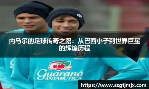 内马尔的足球传奇之路：从巴西小子到世界巨星的辉煌历程