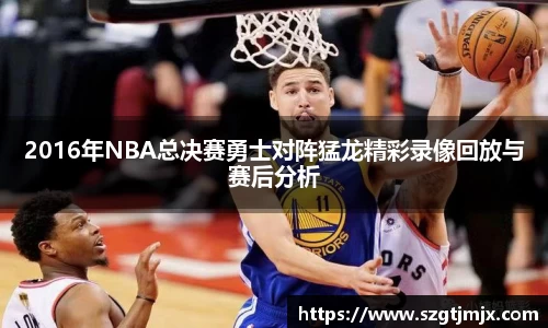 2016年NBA总决赛勇士对阵猛龙精彩录像回放与赛后分析