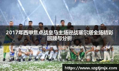 2017年西甲焦点战皇马主场迎战塞尔塔全场精彩回顾与分析