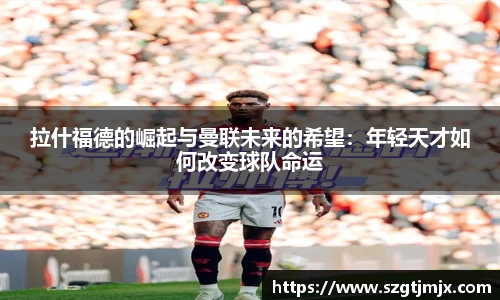 拉什福德的崛起与曼联未来的希望：年轻天才如何改变球队命运