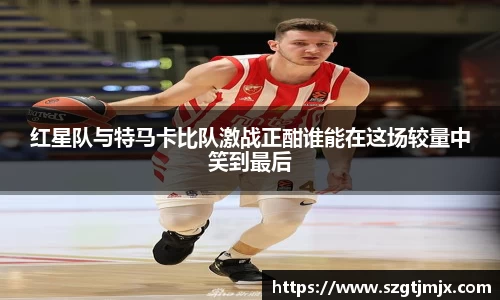 红星队与特马卡比队激战正酣谁能在这场较量中笑到最后
