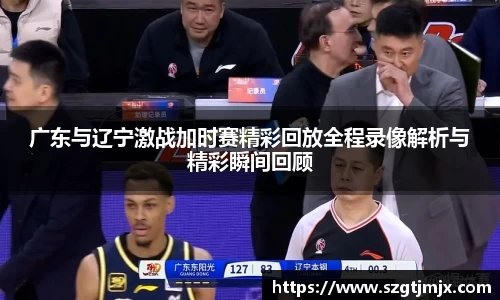 广东与辽宁激战加时赛精彩回放全程录像解析与精彩瞬间回顾