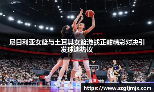尼日利亚女篮与土耳其女篮激战正酣精彩对决引发球迷热议