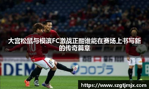 大宫松鼠与模滨FC激战正酣谁能在赛场上书写新的传奇篇章