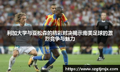 利加大学与亚松森的精彩对决揭示南美足球的激烈竞争与魅力