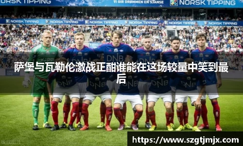 萨堡与瓦勒伦激战正酣谁能在这场较量中笑到最后