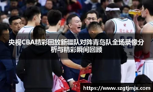 央视CBA精彩回放新疆队对阵青岛队全场录像分析与精彩瞬间回顾
