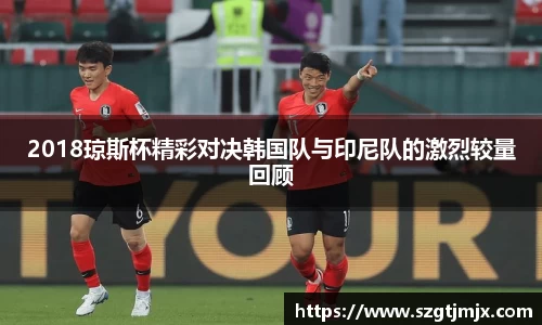 2018琼斯杯精彩对决韩国队与印尼队的激烈较量回顾