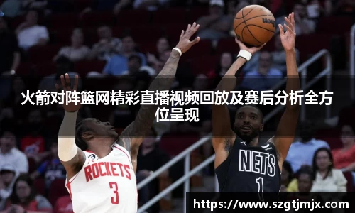 火箭对阵篮网精彩直播视频回放及赛后分析全方位呈现