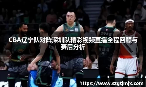 CBA辽宁队对阵深圳队精彩视频直播全程回顾与赛后分析