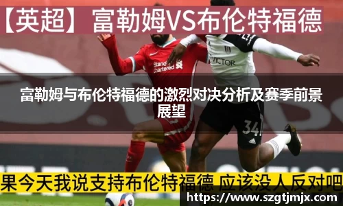 富勒姆与布伦特福德的激烈对决分析及赛季前景展望