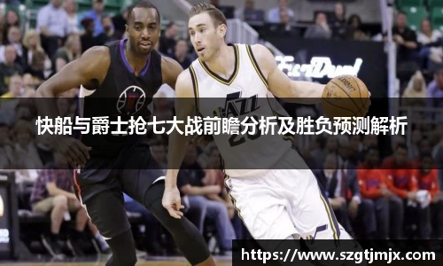 快船与爵士抢七大战前瞻分析及胜负预测解析