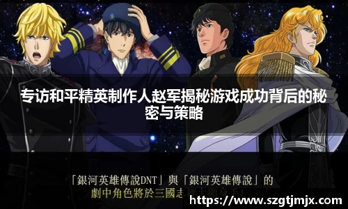 专访和平精英制作人赵军揭秘游戏成功背后的秘密与策略