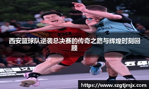 西安篮球队逆袭总决赛的传奇之路与辉煌时刻回顾