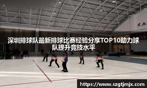 深圳排球队最新排球比赛经验分享TOP10助力球队提升竞技水平